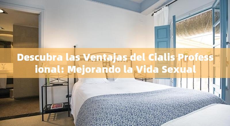 Descubra las Ventajas del Cialis Professional: Mejorando la Vida Sexual