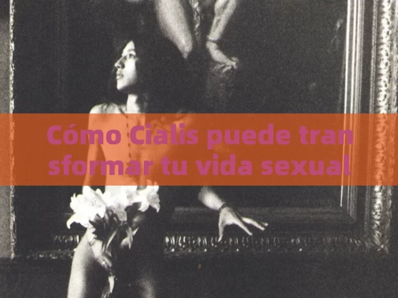 Cómo Cialis puede transformar tu vida sexual - 