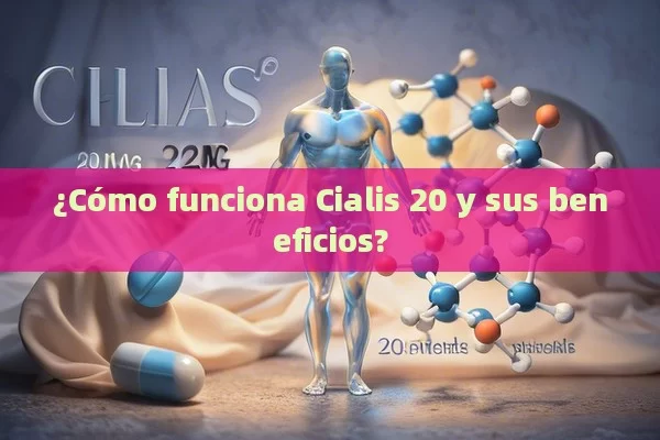 ¿Cómo funciona Cialis 20 y sus beneficios?