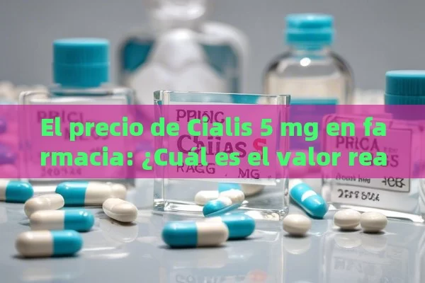 El precio de Cialis 5 mg en farmacia: ¿Cuál es el valor real?