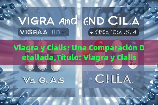 Viagra y Cialis: Una Comparación Detallada,Título: Viagra y Cialis