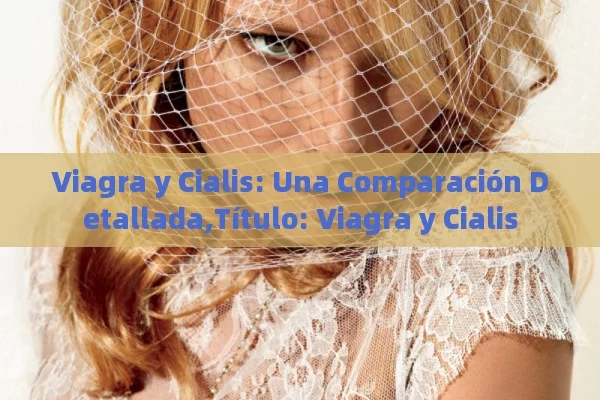 Viagra y Cialis: Una Comparación Detallada,Título: Viagra y Cialis