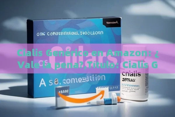 Cialis Genérico en Amazon: ¿Vale la pena?,Título: Cialis Genérico en Amazon: Una Solución Confidencial