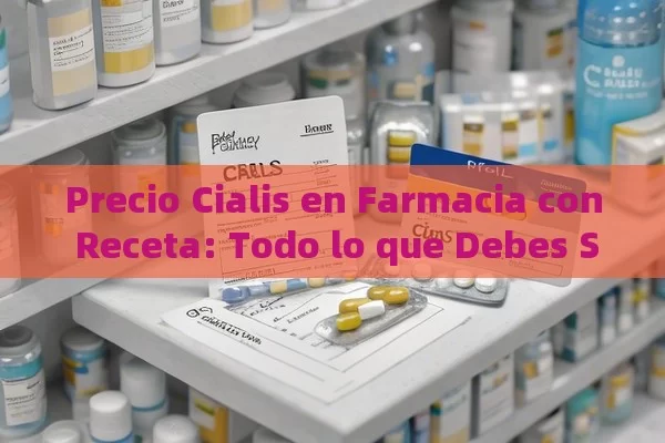 Precio Cialis en Farmacia con Receta: Todo lo que Debes Saber,Precio de Cialis