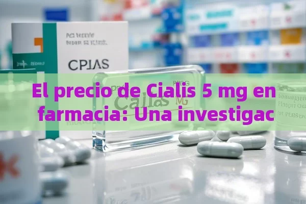 El precio de Cialis 5 mg en farmacia: Una investigación,Precio de Cialis 5 mg en farmacia: Guía completa