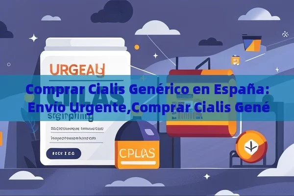 Comprar Cialis Genérico en España: Envío Urgente,Comprar Cialis Genérico en España con Envío Urgente: Lo que Debes Saber