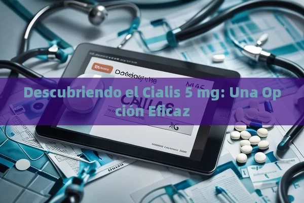 Descubriendo el Cialis 5 mg: Una Opción Eficaz