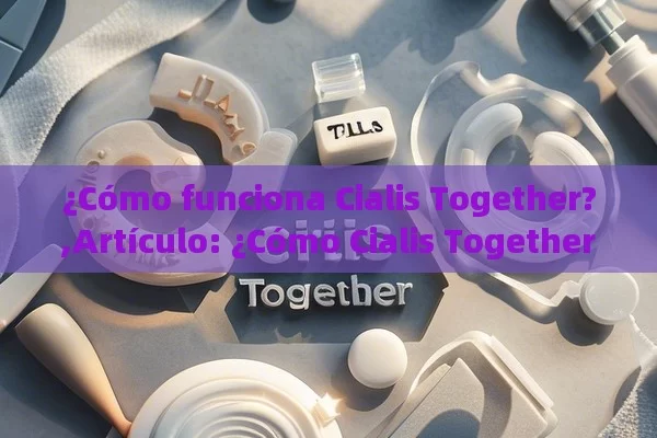 ¿Cómo funciona Cialis Together?,Artículo: ¿Cómo Cialis Together puede revolucionar las relaciones de pareja?