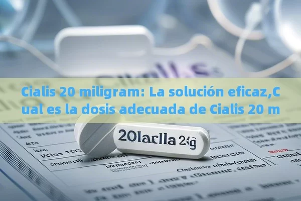 Cialis 20 miligram: La solución eficaz,Cual es la dosis adecuada de Cialis 20 mg?