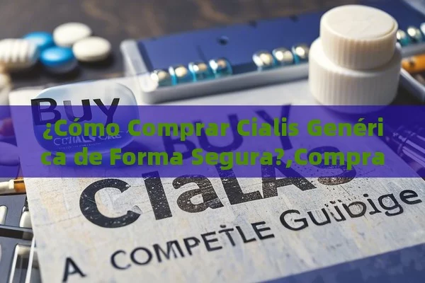 ¿Cómo Comprar Cialis Genérica de Forma Segura?,Comprar Cialis Genérico: Una Guía Completa