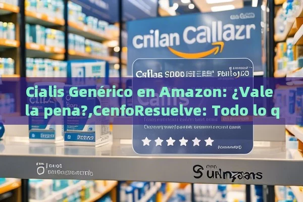 Cialis Genérico en Amazon: ¿Vale la pena?,CenfoResuelve: Todo lo que Debes Saber Sobre el Cialis Genérico en Amazon