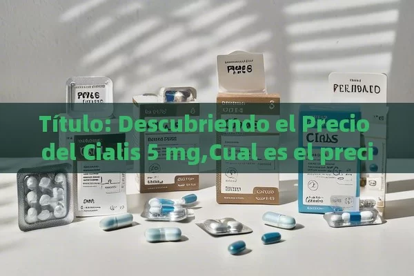 Título: Descubriendo el Precio del Cialis 5 mg,Cual es el precio de Cialis 5 mg?