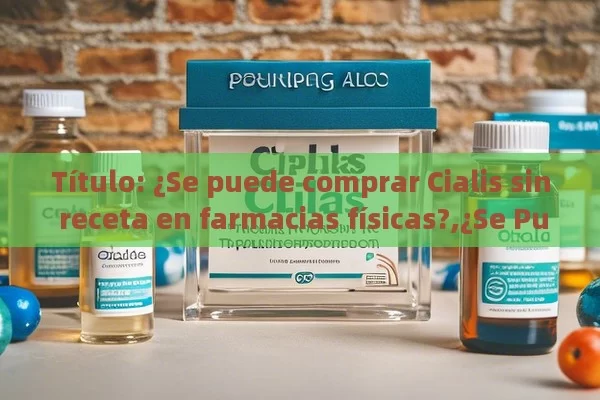  ¿Se puede comprar Cialis sin receta en farmacias físicas?,¿Se Puede Comprar Cialis Sin Receta En Farmacias Físicas?