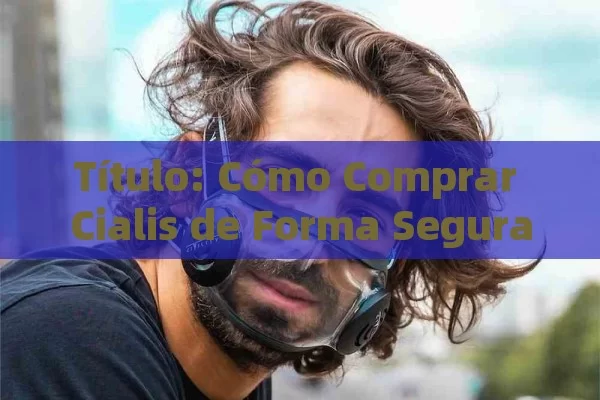 Título: Cómo Comprar Cialis de Forma Segura,Título: Descubre cómo comprar Cialis puede mejorar tu vida sexual