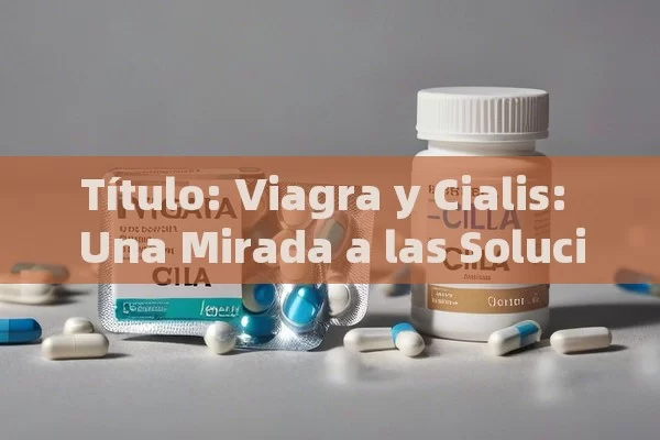  Viagra y Cialis: Una Mirada a las Soluciones de Disfunción Eréctil