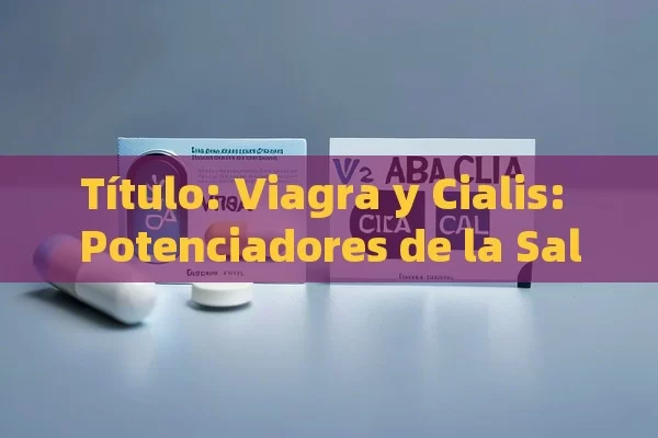  Viagra y Cialis: Potenciadores de la Salud Sexual,Artículo: Viagra vs Cialis