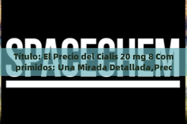 Título: El Precio del Cialis 20 mg 8 Comprimidos: Una Mirada Detallada,Precio Cialis 20 mg 8 Comprimidos: ¿Vale la Pena?