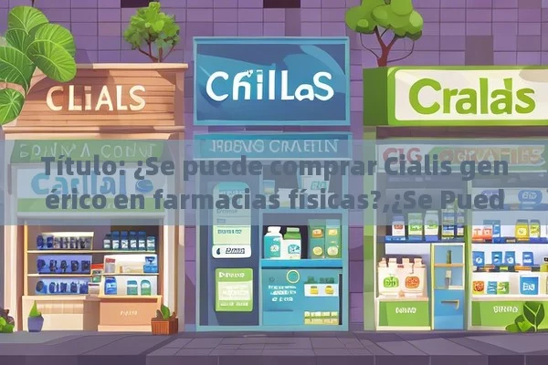  ¿Se puede comprar Cialis genérico en farmacias físicas?,¿Se Puede Comprar Cialis Genérico en Farmacias Físicas?