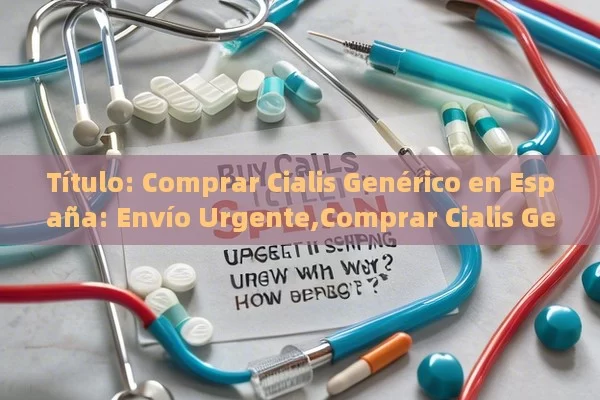 Título: Comprar Cialis Genérico en España: Envío Urgente,Comprar Cialis Genérico en España con Envío Urgente: ¿Cómo y Por Qué?