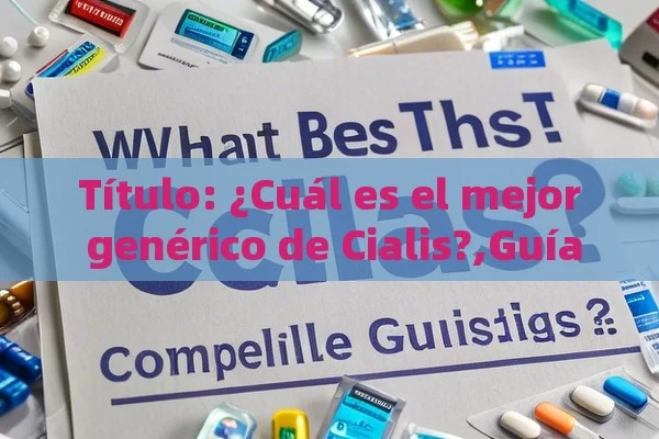  ¿Cuál es el mejor genérico de Cialis?,Guía Completa: ¿Cuál es el Mejor Genérico de Cialis?