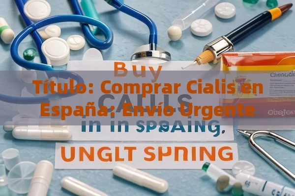 Título: Comprar Cialis en España: Envío Urgente y sus Ventajas,Comprar Cialis en España: Envío Urgente