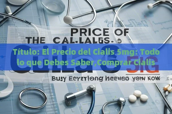  El Precio del Cialis 5mg: Todo lo que Debes Saber,Comprar Cialis 5mg: Precio y Beneficios