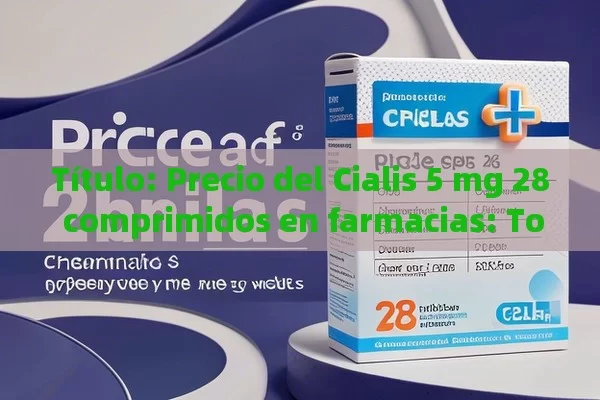 Título: Precio del Cialis 5 mg 28 comprimidos en farmacias: Todo lo que debes saber,Precio Cialis 5 mg: ¿Cuánto Cuesta en Farmacias?