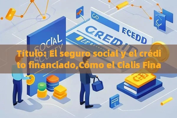  El seguro social y el crédito financiado,Cómo el Cialis Financiado por Seguridad Social Mejora la Calidad de Vida