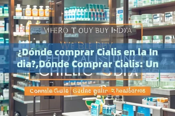 ¿Dónde comprar Cialis en la India?,Dónde Comprar Cialis: Una Guía Completa para los Lectores de la India