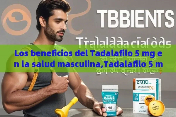 Los beneficios del Tadalafilo 5 mg en la salud masculina,Tadalafilo 5 mg: Una Guía Completa para los Lectores Indios