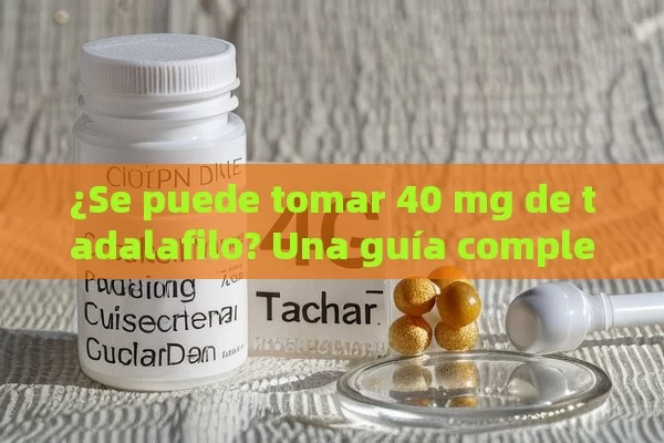 ¿Se puede tomar 40 mg de tadalafilo? Una guía completa