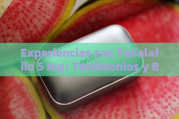 Experiencias con Tadalafilo 5 mg: Testimonios y Beneficios,Tadalafilo 5 mg Testimonios: Experiencias y Beneficios para los Lectores Indios