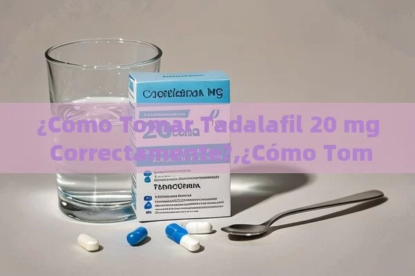 ¿Cómo Tomar Tadalafil 20 mg Correctamente?,¿Cómo Tomar Tadalafila 20 mg? Guía Completa y Esencial