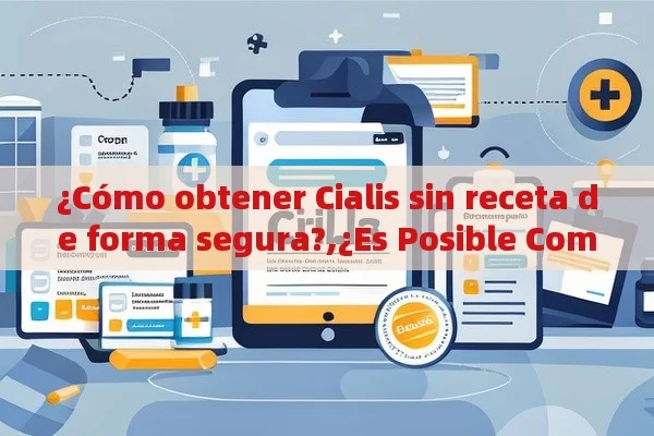 ¿Cómo obtener Cialis sin receta de forma segura?,¿Es Posible Comprar Cialis Sin Receta? Todo Lo Que Debes Saber