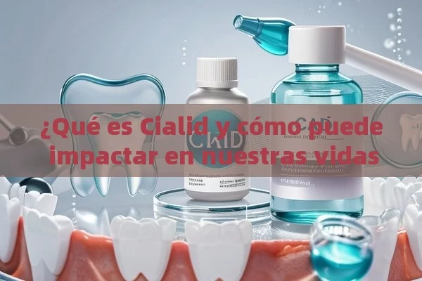 ¿Qué es Cialid y cómo puede impactar en nuestras vidas?,¿Qué es Cialid y Cómo Puede Mejorar Tu Salud Bucal?