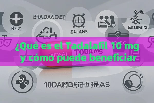 ¿Qué es el Tadalafil 10 mg y cómo puede beneficiarte?,¿Qué es el tadalafilo de 10 mg y cómo puede beneficiarte?