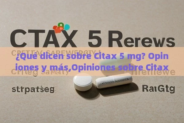 ¿Qué dicen sobre Citax 5 mg? Opiniones y más,Opiniones sobre Citax 5 mg: ¿Es efectiva y segura?