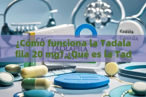 ¿Cómo funciona la Tadalafila 20 mg?,¿Qué es la Tadalafila 20 mg y cómo puede beneficiar a los hombres en España?