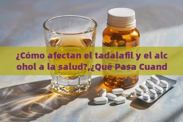 ¿Cómo afectan el tadalafil y el alcohol a la salud?,¿Qué Pasa Cuando Mezclas Tadalafil con Alcohol? Descubre los Riesgos y las Precauciones Necesarias