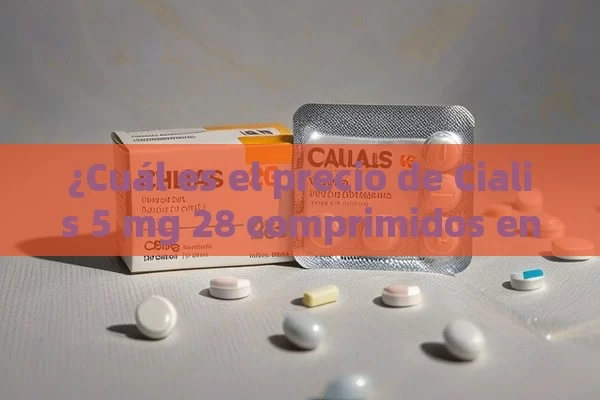 ¿Cuál es el precio de Cialis 5 mg 28 comprimidos en farmacias?,¿Cuánto Cuesta el Cialis 5 mg de 28 Comprimidos en las Farmacias Españolas?