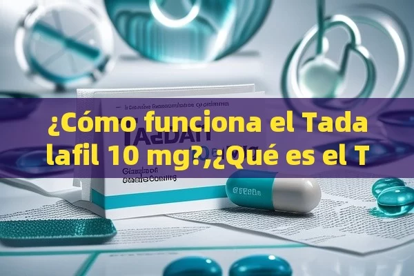 ¿Cómo funciona el Tadalafil 10 mg?,¿Qué es el Tadalafil de 10 mg y Cómo Pueda Ayudarle?