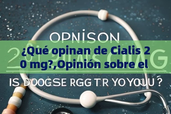 ¿Qué opinan de Cialis 20 mg?,Opinión sobre el Cialis 20 mg: ¿Es la dosis adecuada para ti?