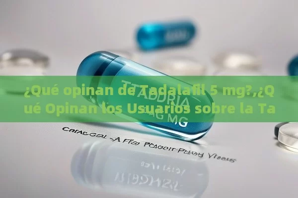 ¿Qué opinan de Tadalafil 5 mg?,¿Qué Opinan los Usuarios sobre la Tadalafila de 5 mg?