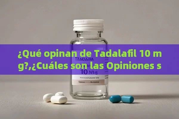 ¿Qué opinan de Tadalafil 10 mg?,¿Cuáles son las Opiniones sobre la Tadalafila de 10 mg?