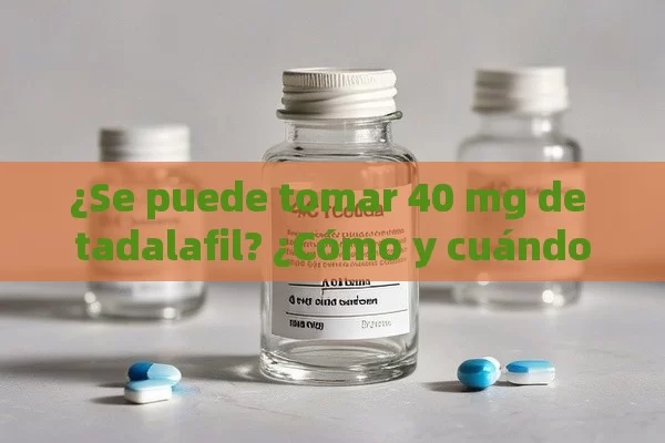 ¿Se puede tomar 40 mg de tadalafil? ¿Cómo y cuándo?,¿Se Puede Tomar 40 mg de Tadalafilo? Descubre Cómo y Cuando Aplicar Esta Dosis