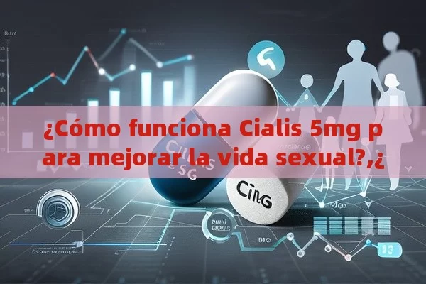 ¿Cómo funciona Cialis 5mg para mejorar la vida sexual?,¿Qué Es Cialis 5mg y Por Qué Es Rentable?