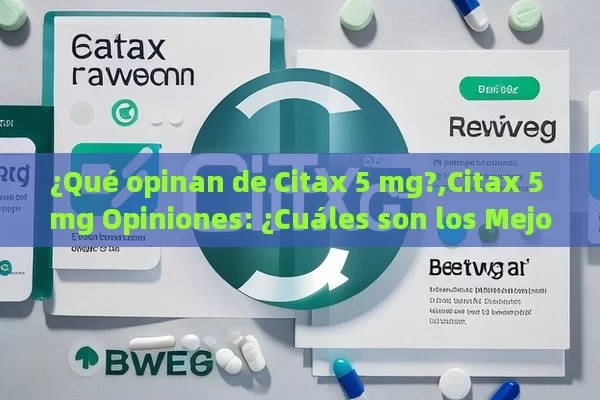 ¿Qué opinan de Citax 5 mg?,Citax 5 mg Opiniones: ¿Cuáles son los Mejores Comentarios y Experiencias?