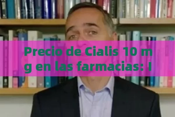 Precio de Cialis 10 mg en las farmacias: Información detallada y comparativa