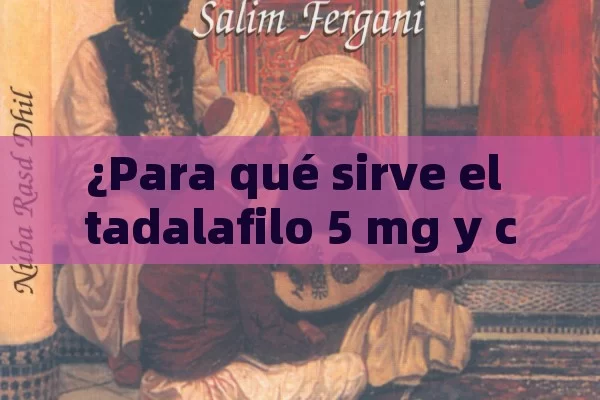 ¿Para qué sirve el tadalafilo 5 mg y cómo afecta a la salud?