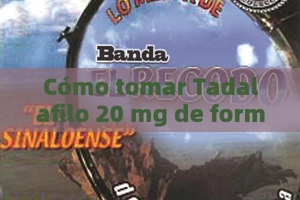 Cómo tomar Tadalafilo 20 mg de forma segura y eficaz: guía completa - 